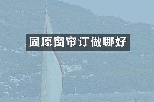 固原窗帘订做哪好