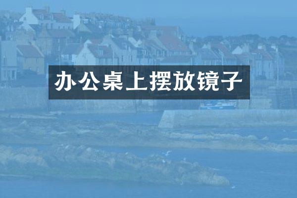 办公桌上摆放镜子