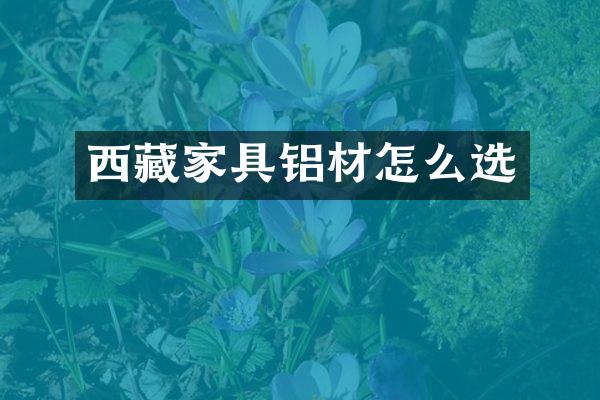 西藏家具铝材怎么选