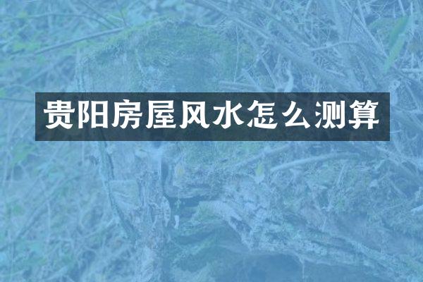 贵阳房屋风水怎么测算