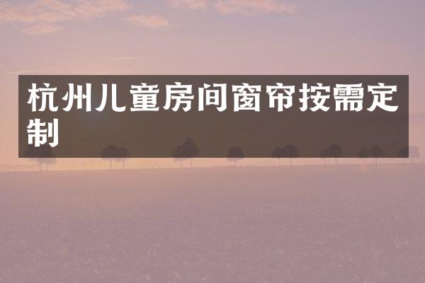 杭州儿童房间窗帘按需定制