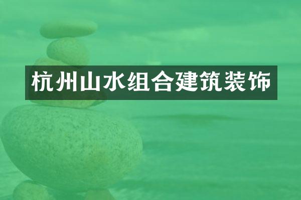 杭州山水组合建筑装饰