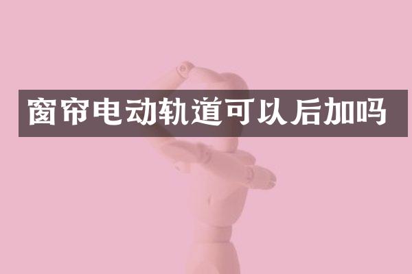 窗帘电动轨道可以后加吗