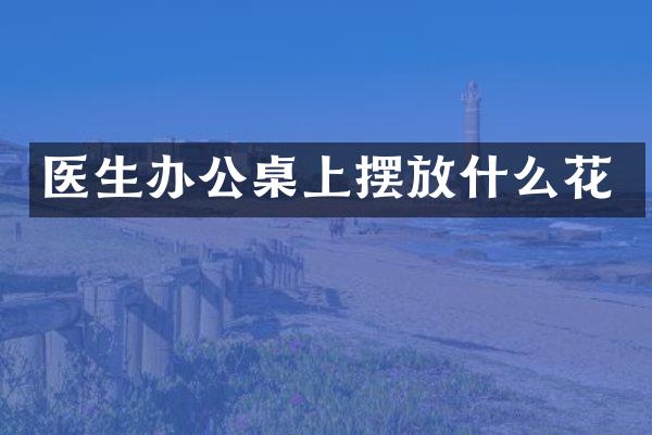 医生办公桌上摆放什么花
