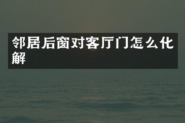 邻居后窗对客厅门怎么化解