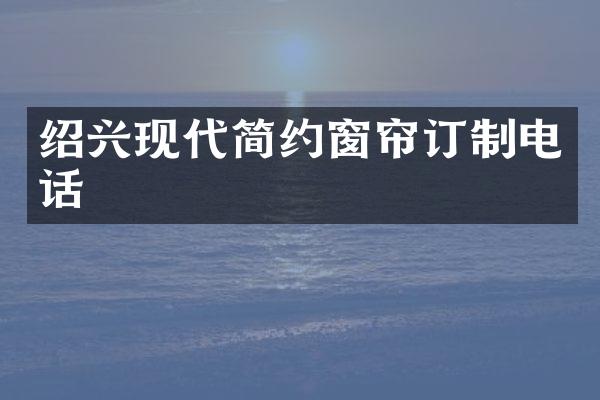 绍兴现代简约窗帘订制电话