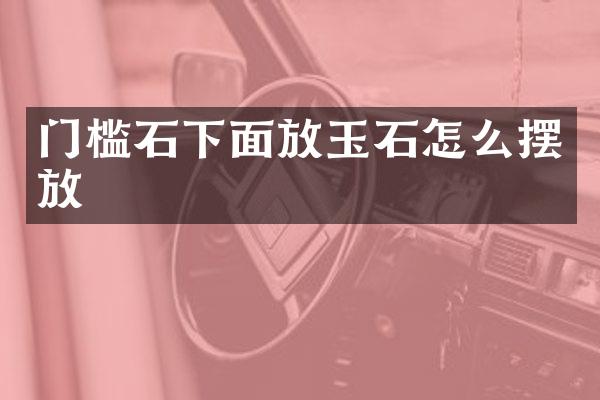 门槛石下面放玉石怎么摆放
