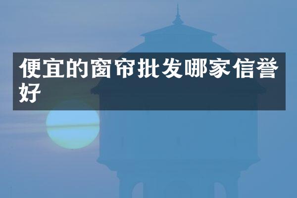 便宜的窗帘批发哪家信誉好