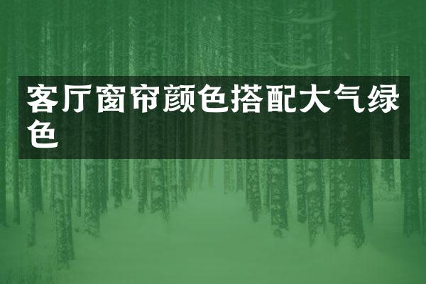 客厅窗帘颜色搭配大气绿色