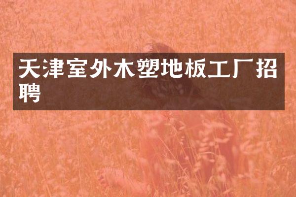 天津室外木塑地板工厂招聘