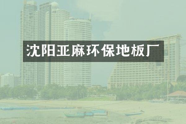 沈阳亚麻环保地板厂