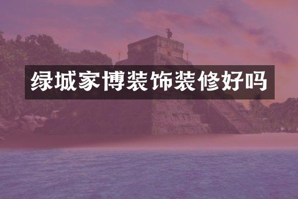 绿城家博装饰装修好吗