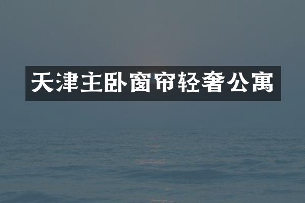 天津主卧窗帘轻奢公寓