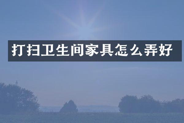 打扫卫生间家具怎么弄好