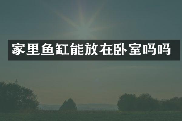 家里鱼缸能放在卧室吗吗