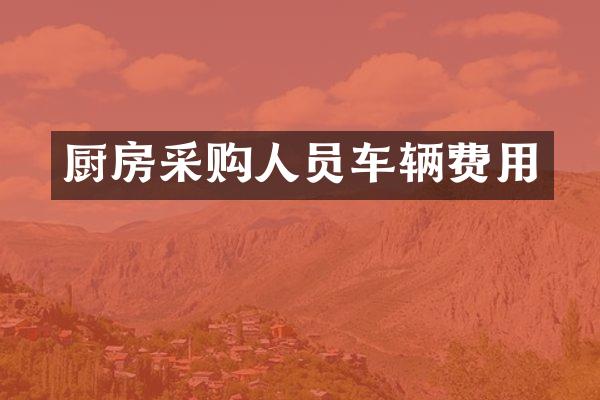 厨房采购人员车辆费用