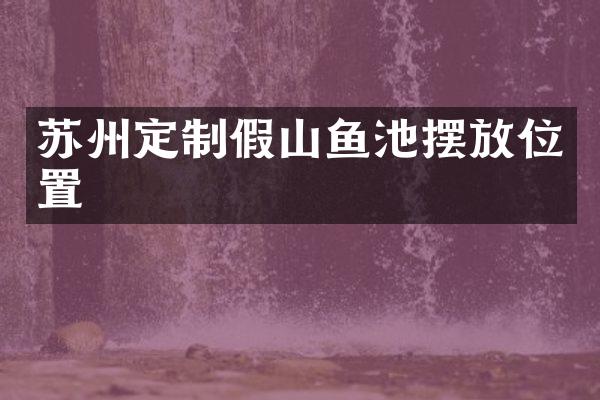 苏州定制假山鱼池摆放位置