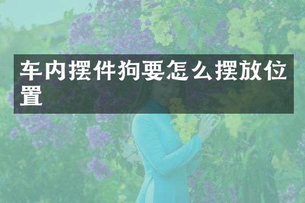 车内摆件狗要怎么摆放位置