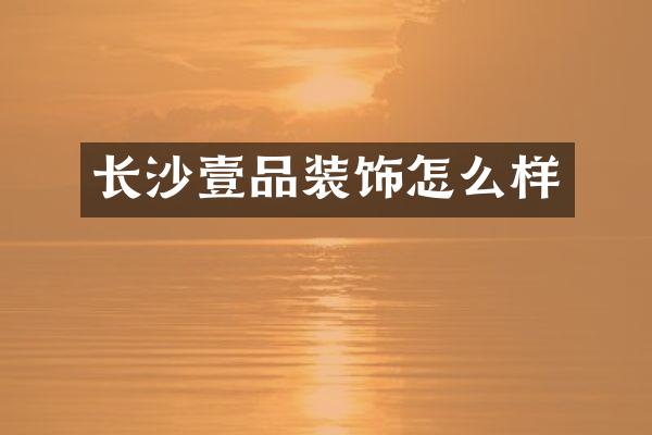 长沙壹品装饰怎么样