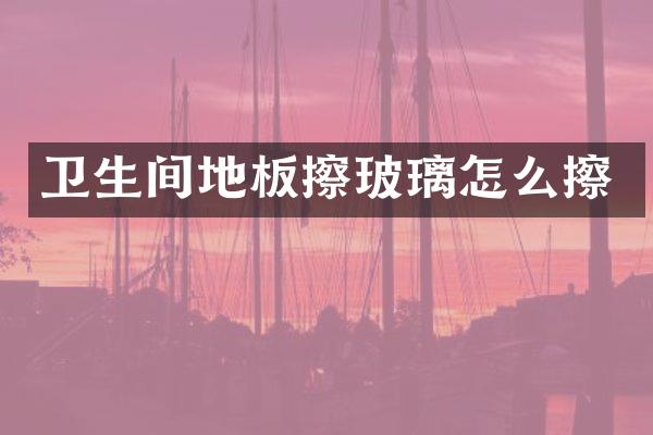 卫生间地板擦玻璃怎么擦