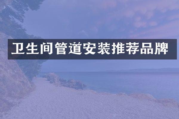 卫生间管道安装推荐品牌