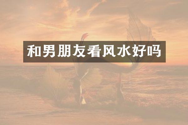 和男朋友看风水好吗