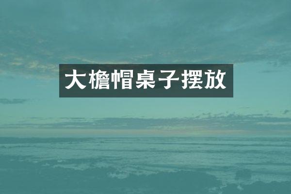 大檐帽桌子摆放