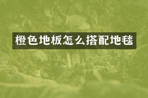 橙色地板怎么搭配地毯