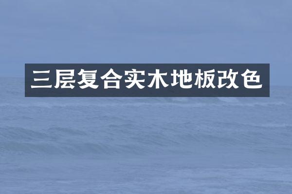 三层复合实木地板改色