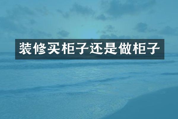 装修买柜子还是做柜子