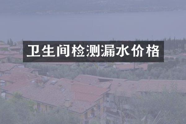 卫生间检测漏水价格
