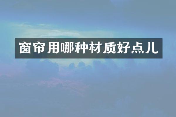 窗帘用哪种材质好点儿