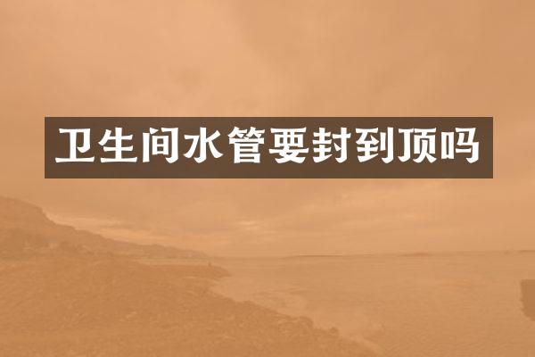 卫生间水管要封到顶吗