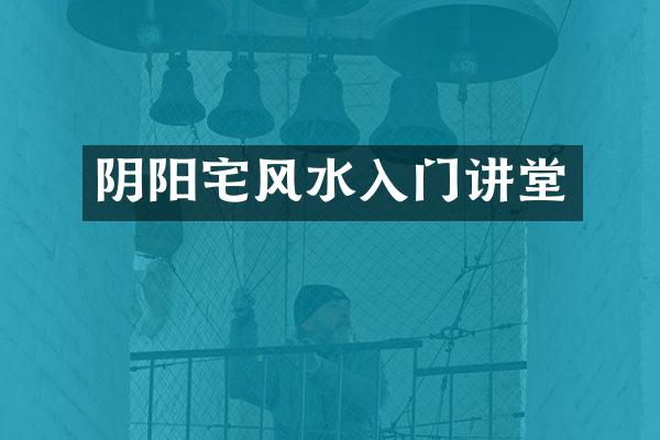 阴阳宅风水入门讲堂
