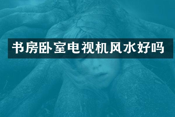 书房卧室电视机风水好吗