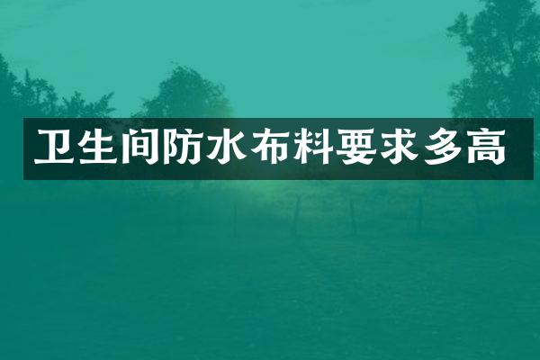 卫生间防水布料要求多高