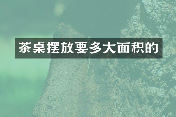 茶桌摆放要多大面积的