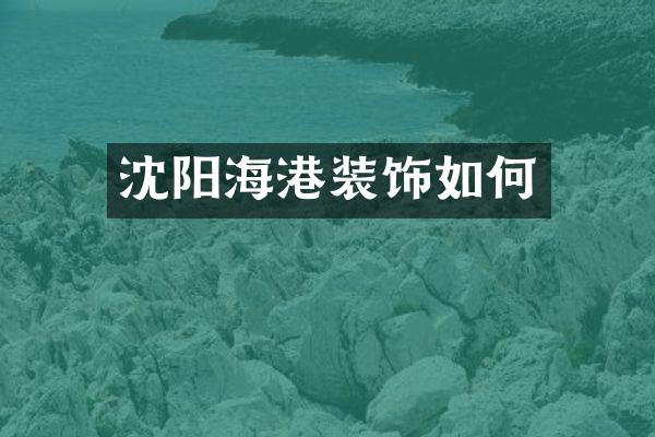 沈阳海港装饰如何
