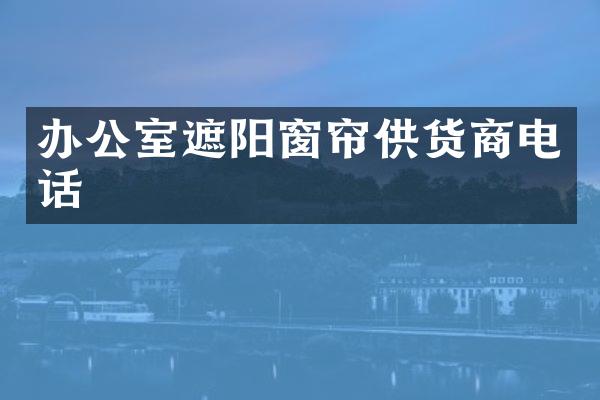办公室遮阳窗帘供货商电话