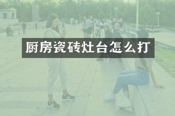 厨房瓷砖灶台怎么打