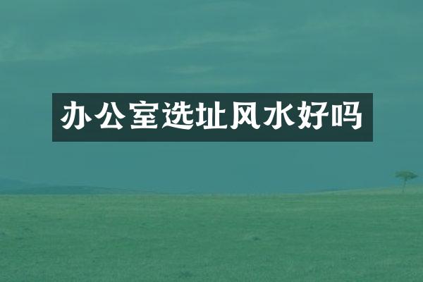 办公室选址风水好吗