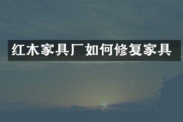 红木家具厂如何修复家具