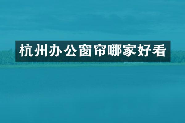 杭州办公窗帘哪家好看
