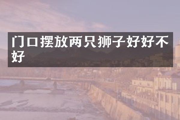 门口摆放两只狮子好好不好