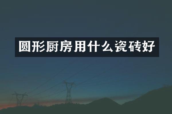 圆形厨房用什么瓷砖好