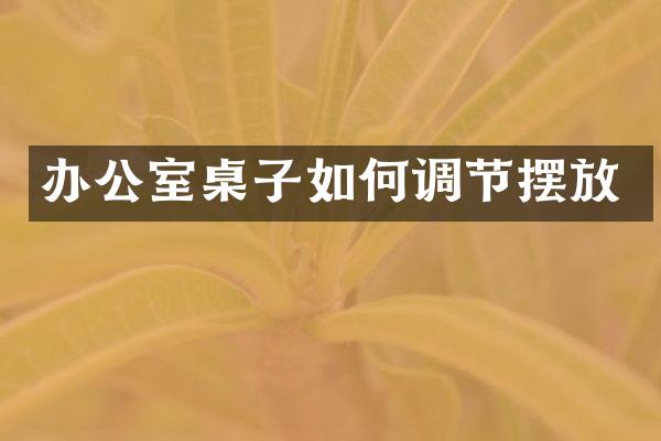 办公室桌子如何调节摆放