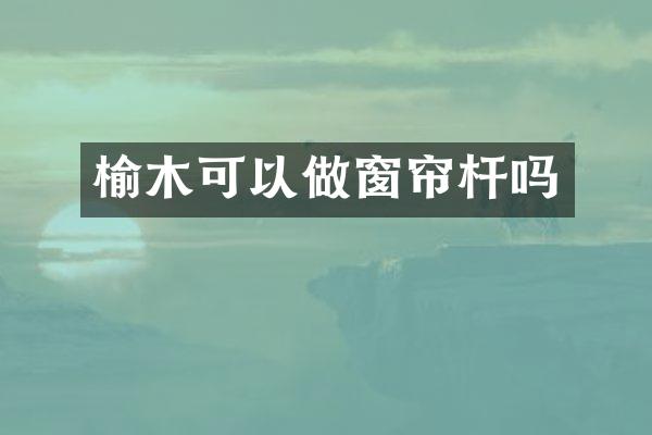 榆木可以做窗帘杆吗