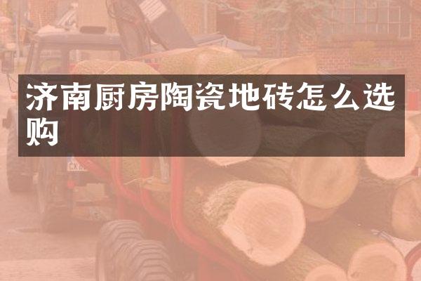 济南厨房陶瓷地砖怎么选购