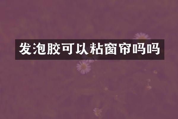 发泡胶可以粘窗帘吗吗