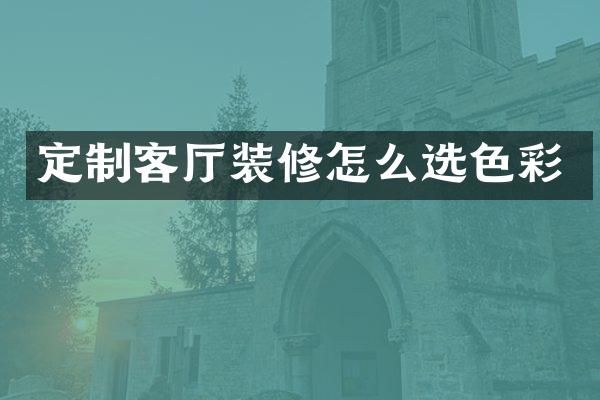 定制客厅装修怎么选色彩